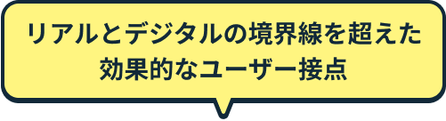 リアルとデジタルの境界線を超えた効果的なユーザー接点